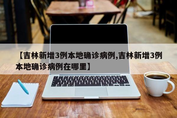 【吉林新增3例本地确诊病例,吉林新增3例本地确诊病例在哪里】