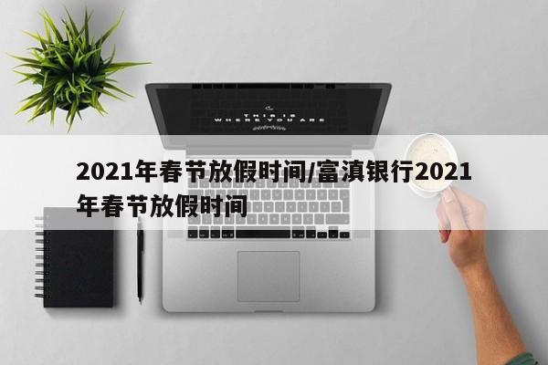 2021年春节放假时间/富滇银行2021年春节放假时间