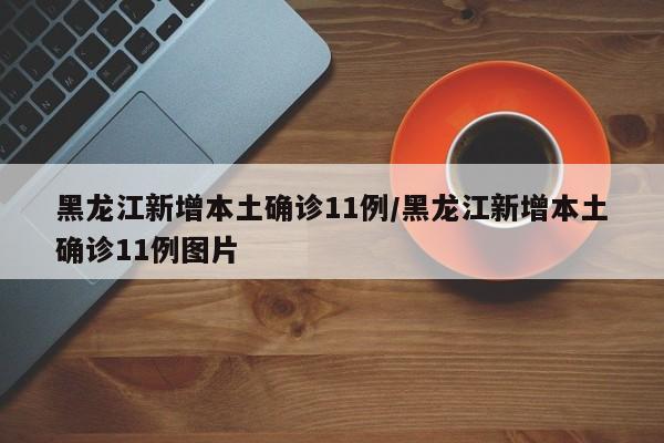 黑龙江新增本土确诊11例/黑龙江新增本土确诊11例图片