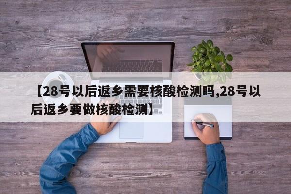 【28号以后返乡需要核酸检测吗,28号以后返乡要做核酸检测】