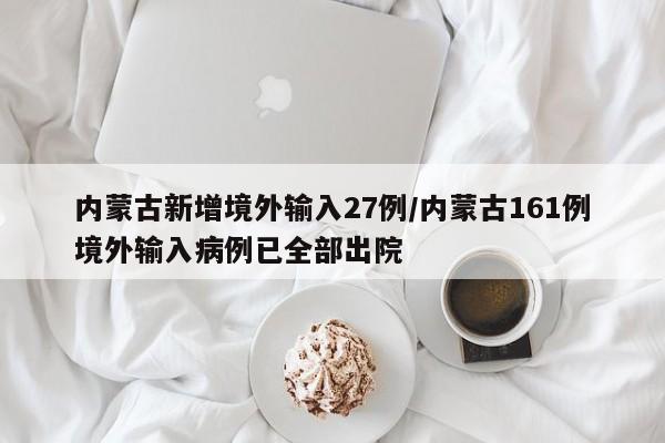 内蒙古新增境外输入27例/内蒙古161例境外输入病例已全部出院