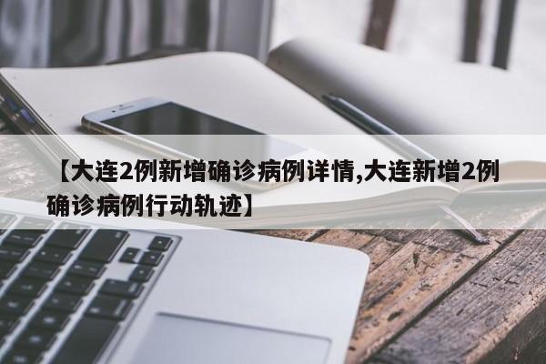 【大连2例新增确诊病例详情,大连新增2例确诊病例行动轨迹】