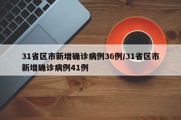 31省区市新增确诊病例36例/31省区市新增确诊病例41例