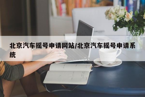 北京汽车摇号申请网站/北京汽车摇号申请系统