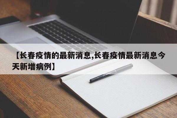 【长春疫情的最新消息,长春疫情最新消息今天新增病例】