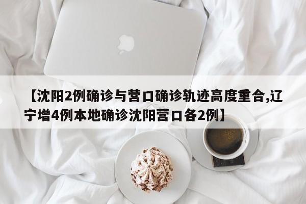 【沈阳2例确诊与营口确诊轨迹高度重合,辽宁增4例本地确诊沈阳营口各2例】