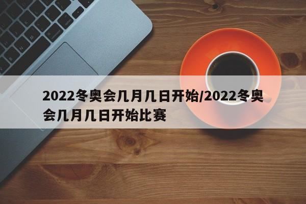 2022冬奥会几月几日开始/2022冬奥会几月几日开始比赛