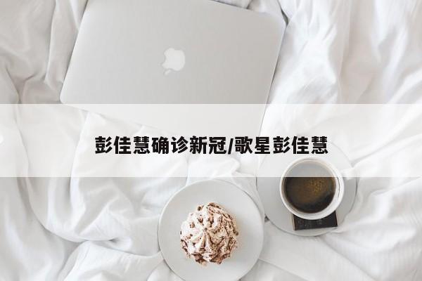 彭佳慧确诊新冠/歌星彭佳慧