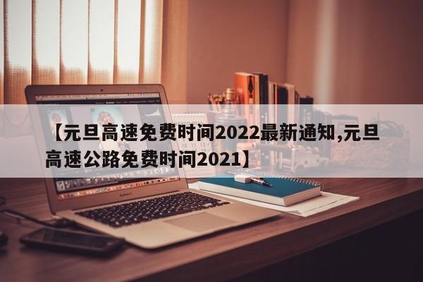 【元旦高速免费时间2022最新通知,元旦高速公路免费时间2021】