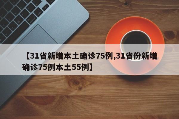 【31省新增本土确诊75例,31省份新增确诊75例本土55例】