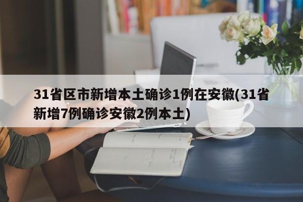 31省区市新增本土确诊1例在安徽(31省新增7例确诊安徽2例本土)