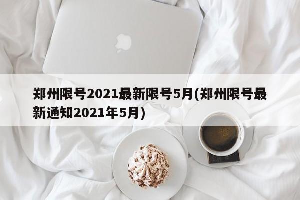 郑州限号2021最新限号5月(郑州限号最新通知2021年5月)